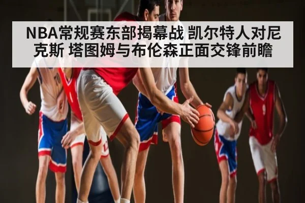 NBA常规赛东部揭幕战 凯尔特人对尼克斯 塔图姆与布伦森正面交锋前瞻